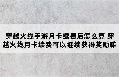 穿越火线手游月卡续费后怎么算 穿越火线月卡续费可以继续获得奖励嘛